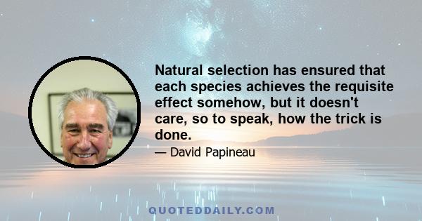 Natural selection has ensured that each species achieves the requisite effect somehow, but it doesn't care, so to speak, how the trick is done.