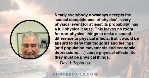 Nearly everybody nowadays accepts the 'causal completeness of physics' - every physical event (or at least its probability) has a full physical cause. This leaves no room for non-physical things to make a causal