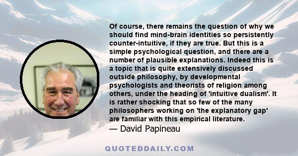 Of course, there remains the question of why we should find mind-brain identities so persistently counter-intuitive, if they are true. But this is a simple psychological question, and there are a number of plausible