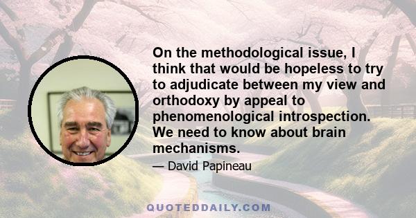 On the methodological issue, I think that would be hopeless to try to adjudicate between my view and orthodoxy by appeal to phenomenological introspection. We need to know about brain mechanisms.