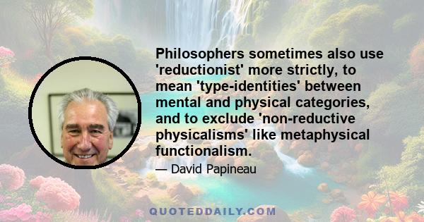 Philosophers sometimes also use 'reductionist' more strictly, to mean 'type-identities' between mental and physical categories, and to exclude 'non-reductive physicalisms' like metaphysical functionalism.