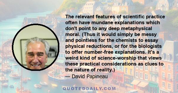 The relevant features of scientific practice often have mundane explanations which don't point to any deep metaphysical moral. (Thus it would simply be messy and pointless for the chemists to essay physical reductions,