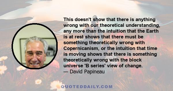 This doesn't show that there is anything wrong with our theoretical understanding, any more than the intuition that the Earth is at rest shows that there must be something theoretically wrong with Copernicanism, or the