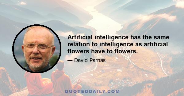 Artificial intelligence has the same relation to intelligence as artificial flowers have to flowers.