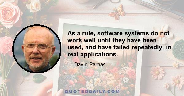 As a rule, software systems do not work well until they have been used, and have failed repeatedly, in real applications.