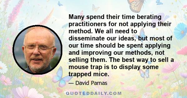 Many spend their time berating practitioners for not applying their method. We all need to disseminate our ideas, but most of our time should be spent applying and improving our methods, not selling them. The best way