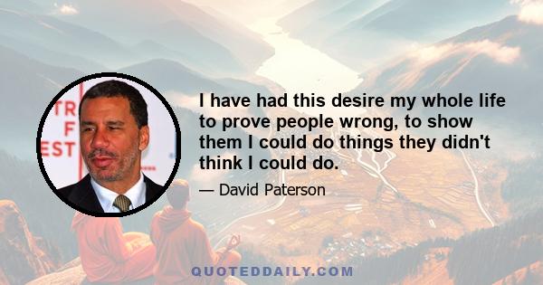 I have had this desire my whole life to prove people wrong, to show them I could do things they didn't think I could do.