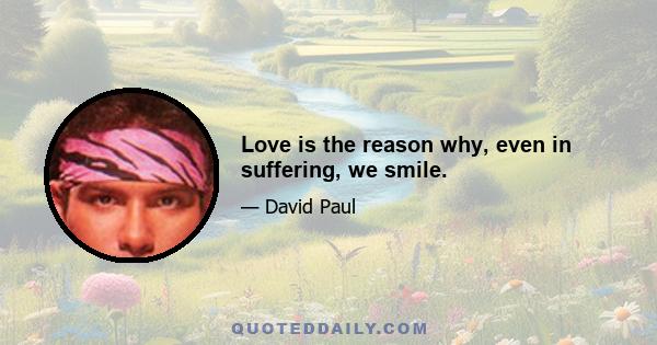 Love is the reason why, even in suffering, we smile.