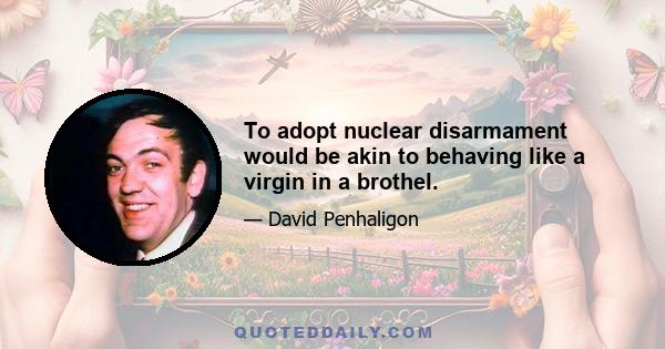 To adopt nuclear disarmament would be akin to behaving like a virgin in a brothel.