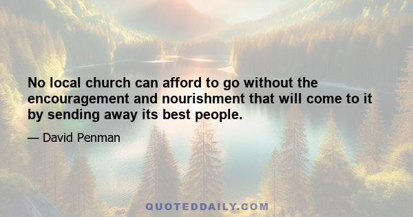 No local church can afford to go without the encouragement and nourishment that will come to it by sending away its best people.