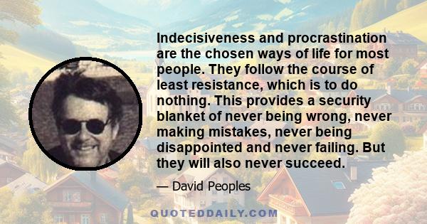 Indecisiveness and procrastination are the chosen ways of life for most people. They follow the course of least resistance, which is to do nothing. This provides a security blanket of never being wrong, never making