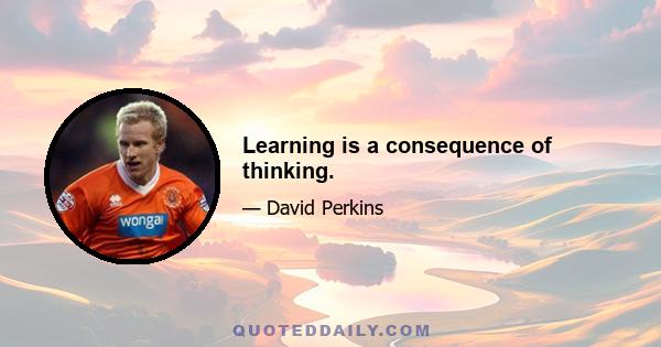 Learning is a consequence of thinking.