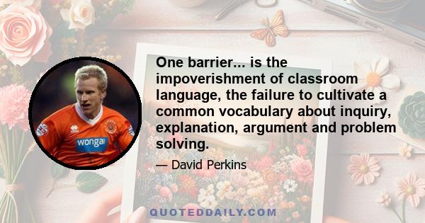 One barrier... is the impoverishment of classroom language, the failure to cultivate a common vocabulary about inquiry, explanation, argument and problem solving.