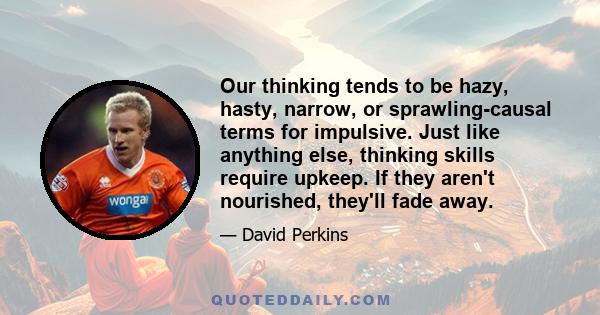 Our thinking tends to be hazy, hasty, narrow, or sprawling-causal terms for impulsive. Just like anything else, thinking skills require upkeep. If they aren't nourished, they'll fade away.