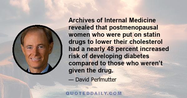 Archives of Internal Medicine revealed that postmenopausal women who were put on statin drugs to lower their cholesterol had a nearly 48 percent increased risk of developing diabetes compared to those who weren’t given