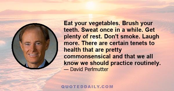 Eat your vegetables. Brush your teeth. Sweat once in a while. Get plenty of rest. Don't smoke. Laugh more. There are certain tenets to health that are pretty commonsensical and that we all know we should practice