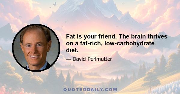 Fat is your friend. The brain thrives on a fat-rich, low-carbohydrate diet.