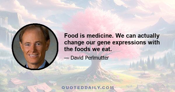 Food is medicine. We can actually change our gene expressions with the foods we eat.