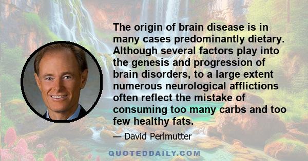 The origin of brain disease is in many cases predominantly dietary. Although several factors play into the genesis and progression of brain disorders, to a large extent numerous neurological afflictions often reflect