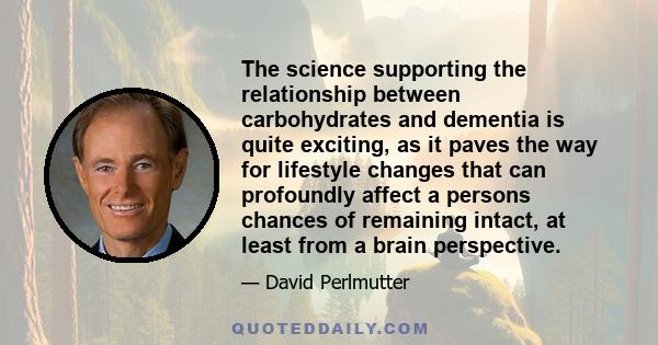 The science supporting the relationship between carbohydrates and dementia is quite exciting, as it paves the way for lifestyle changes that can profoundly affect a persons chances of remaining intact, at least from a