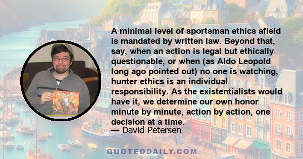 A minimal level of sportsman ethics afield is mandated by written law. Beyond that, say, when an action is legal but ethically questionable, or when (as Aldo Leopold long ago pointed out) no one is watching, hunter