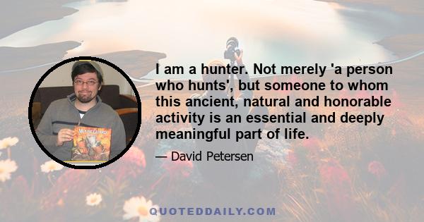 I am a hunter. Not merely 'a person who hunts', but someone to whom this ancient, natural and honorable activity is an essential and deeply meaningful part of life.