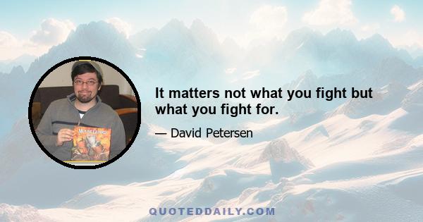 It matters not what you fight but what you fight for.