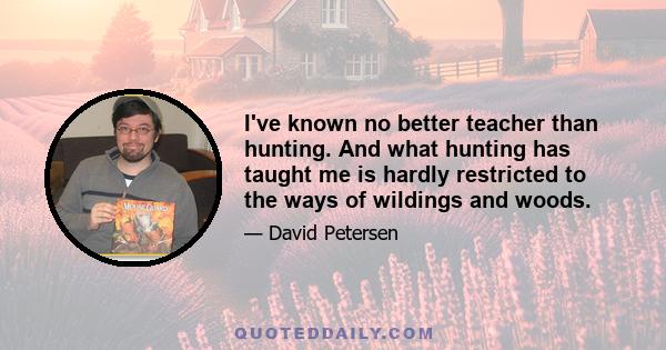 I've known no better teacher than hunting. And what hunting has taught me is hardly restricted to the ways of wildings and woods.