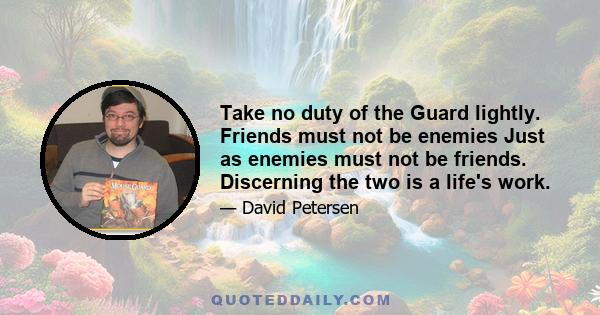 Take no duty of the Guard lightly. Friends must not be enemies Just as enemies must not be friends. Discerning the two is a life's work.