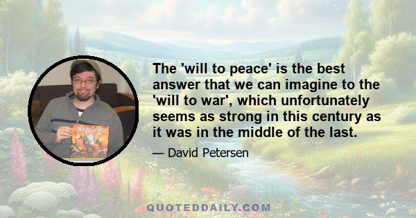 The 'will to peace' is the best answer that we can imagine to the 'will to war', which unfortunately seems as strong in this century as it was in the middle of the last.