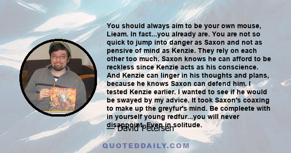 You should always aim to be your own mouse, Lieam. In fact...you already are. You are not so quick to jump into danger as Saxon and not as pensive of mind as Kenzie. They rely on each other too much. Saxon knows he can