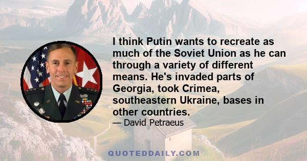 I think Putin wants to recreate as much of the Soviet Union as he can through a variety of different means. He's invaded parts of Georgia, took Crimea, southeastern Ukraine, bases in other countries.