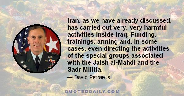 Iran, as we have already discussed, has carried out very, very harmful activities inside Iraq. Funding, trainings, arming and, in some cases, even directing the activities of the special groups associated with the Jaish 