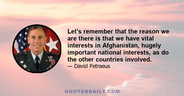 Let's remember that the reason we are there is that we have vital interests in Afghanistan, hugely important national interests, as do the other countries involved.