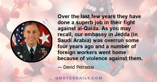 Over the last few years they have done a superb job in their fight against al-Qaida. As you may recall, our embassy in Jedda (in Saudi Arabia) was overrun some four years ago and a number of foreign workers went home