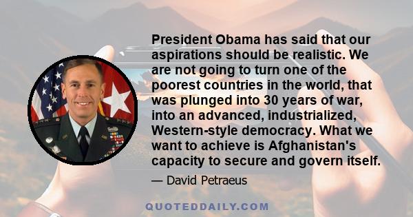 President Obama has said that our aspirations should be realistic. We are not going to turn one of the poorest countries in the world, that was plunged into 30 years of war, into an advanced, industrialized,