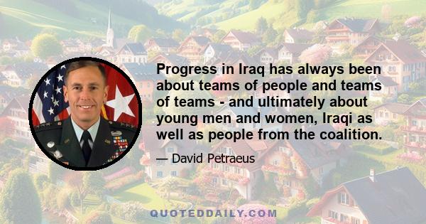 Progress in Iraq has always been about teams of people and teams of teams - and ultimately about young men and women, Iraqi as well as people from the coalition.