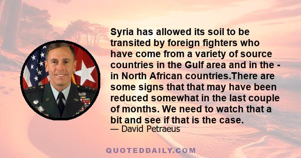 Syria has allowed its soil to be transited by foreign fighters who have come from a variety of source countries in the Gulf area and in the - in North African countries.There are some signs that that may have been