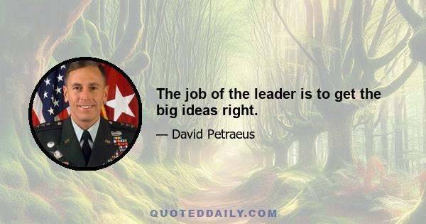 The job of the leader is to get the big ideas right.