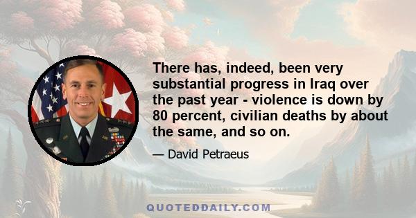 There has, indeed, been very substantial progress in Iraq over the past year - violence is down by 80 percent, civilian deaths by about the same, and so on.