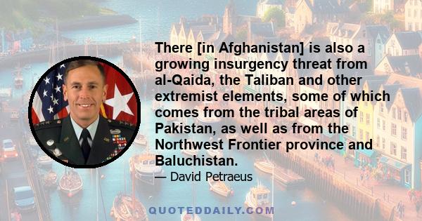 There [in Afghanistan] is also a growing insurgency threat from al-Qaida, the Taliban and other extremist elements, some of which comes from the tribal areas of Pakistan, as well as from the Northwest Frontier province