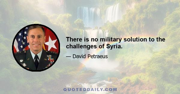 There is no military solution to the challenges of Syria.