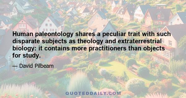 Human paleontology shares a peculiar trait with such disparate subjects as theology and extraterrestrial biology: it contains more practitioners than objects for study.