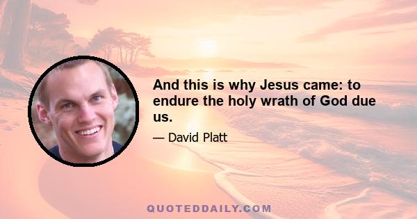 And this is why Jesus came: to endure the holy wrath of God due us.