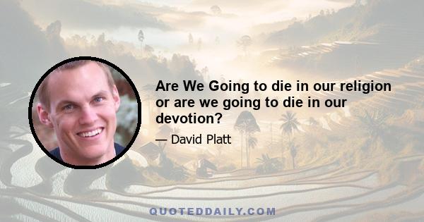 Are We Going to die in our religion or are we going to die in our devotion?