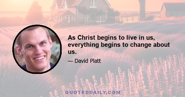 As Christ begins to live in us, everything begins to change about us.