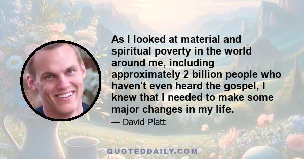 As I looked at material and spiritual poverty in the world around me, including approximately 2 billion people who haven't even heard the gospel, I knew that I needed to make some major changes in my life.