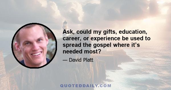 Ask, could my gifts, education, career, or experience be used to spread the gospel where it’s needed most?