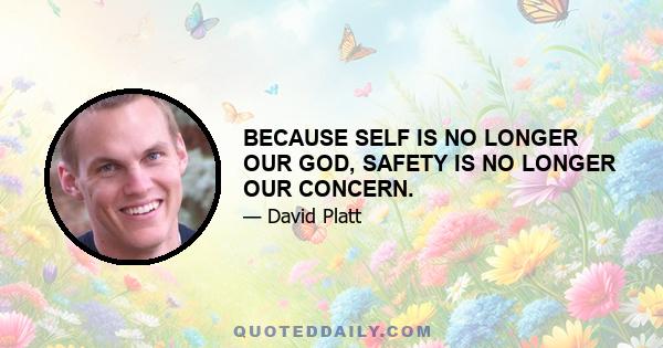 BECAUSE SELF IS NO LONGER OUR GOD, SAFETY IS NO LONGER OUR CONCERN.