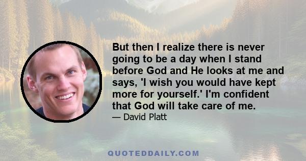 But then I realize there is never going to be a day when I stand before God and He looks at me and says, 'I wish you would have kept more for yourself.' I'm confident that God will take care of me.